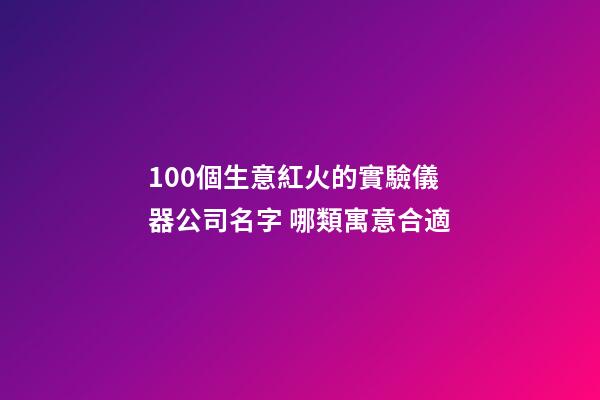 100個生意紅火的實驗儀器公司名字 哪類寓意合適